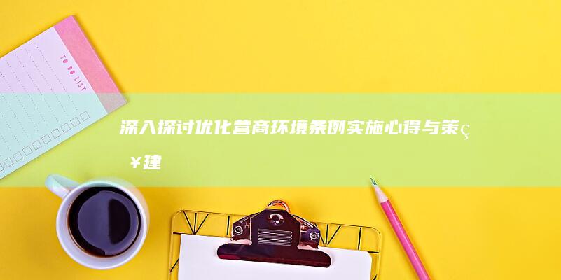 深入探讨《优化营商环境条例》实施心得与策略建议